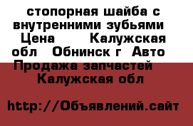 стопорная шайба с внутренними зубьями › Цена ­ 3 - Калужская обл., Обнинск г. Авто » Продажа запчастей   . Калужская обл.